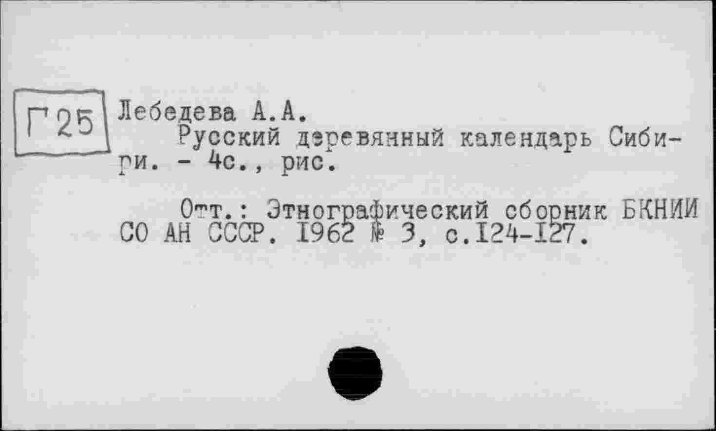 ﻿р ок Лебедева А. А.
4Русский дэревянный календарь Сибири. - 4с., рис.
От.: Этнографический сборник БКНИИ СО АН СССР. 1962 $ 3, с.124-127.